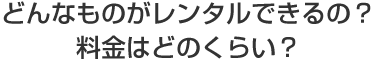どんなものがレンタルできるの？料金はどのくらい？