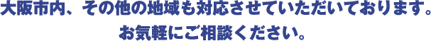 大阪市内、その他の地域も対応させていただいております。お気軽にご相談ください。